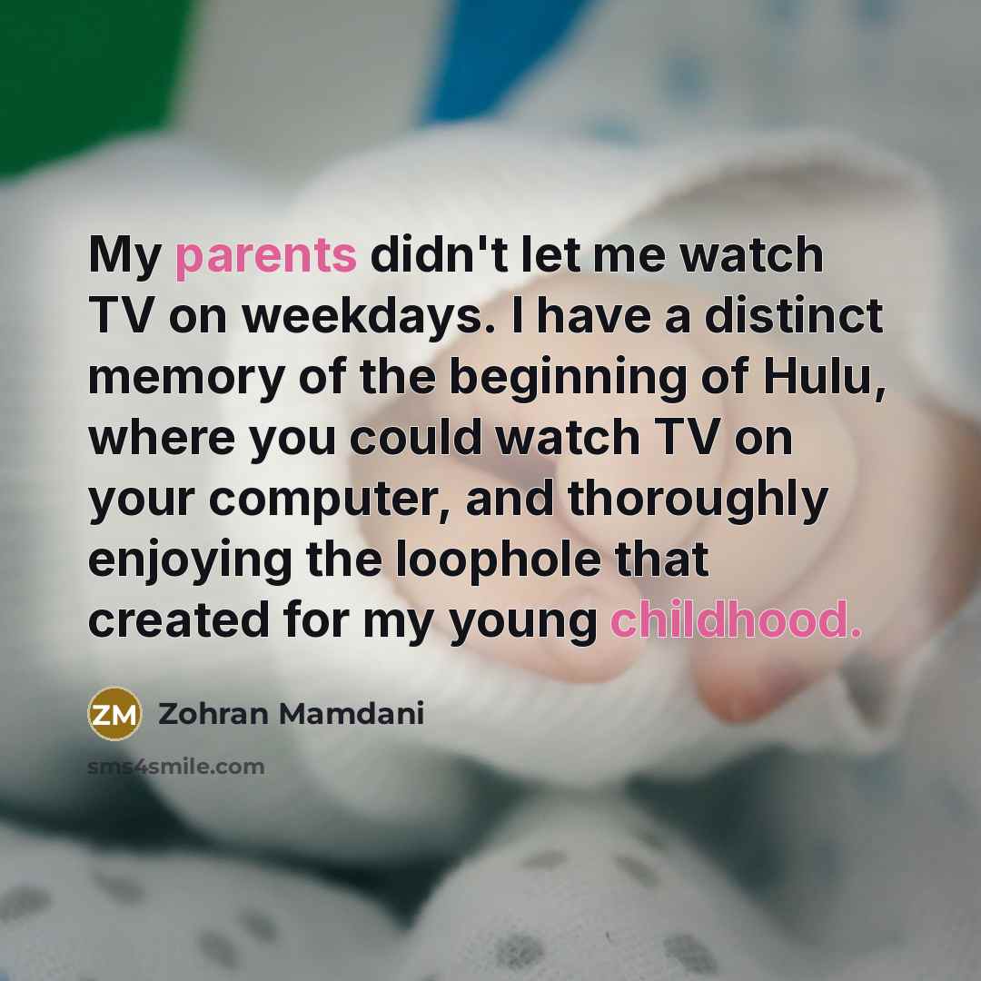 “My parents didn't let me watch TV on weekdays. I have a distinct memory of the beginning of Hulu, where you could watch TV on your computer, and thoroughly enjoying the loophole that created for my young childhood.” quote by Zohran Mamdani