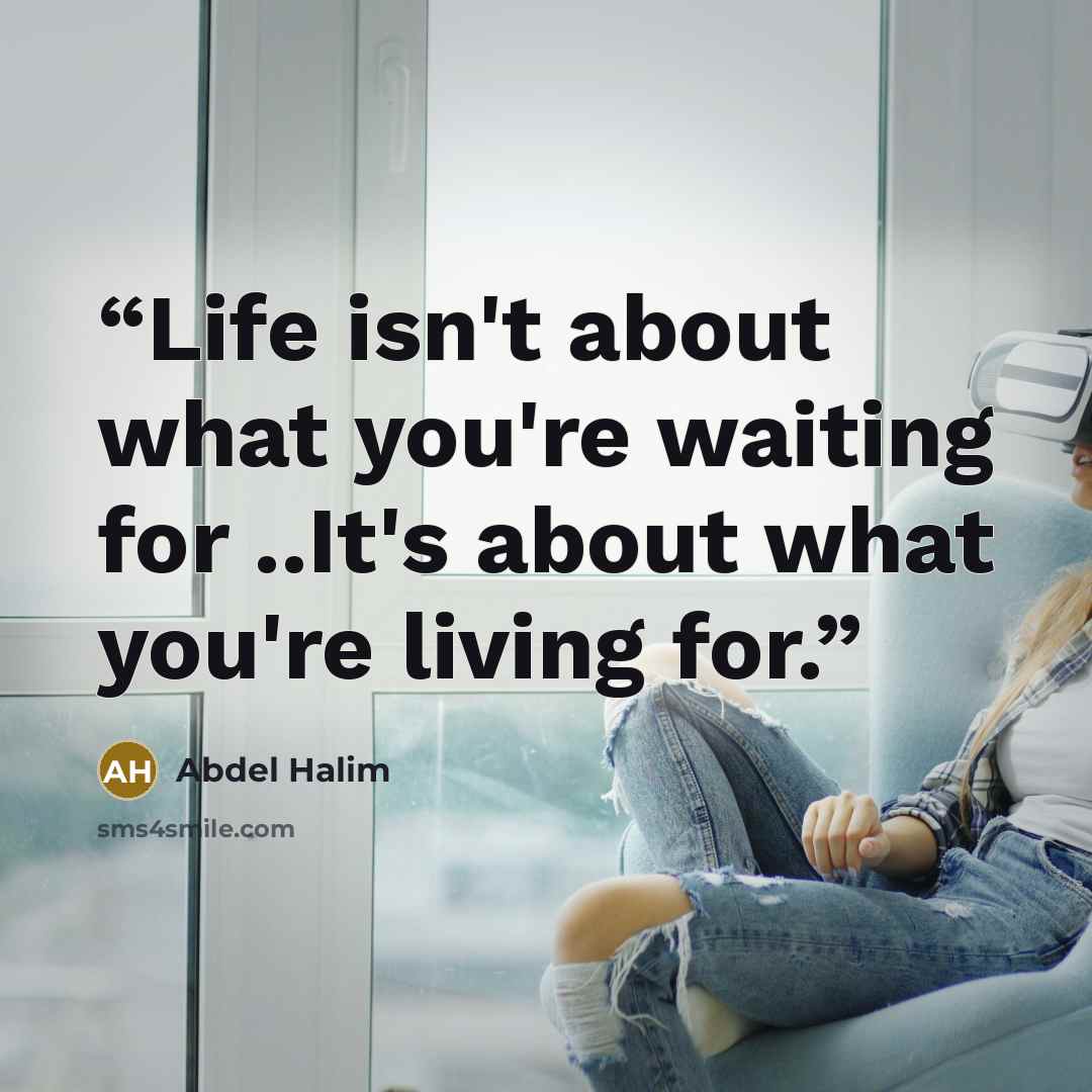 “Life isn't about what you're waiting for ..It's about what you're living for.” quote by Abdel Halim