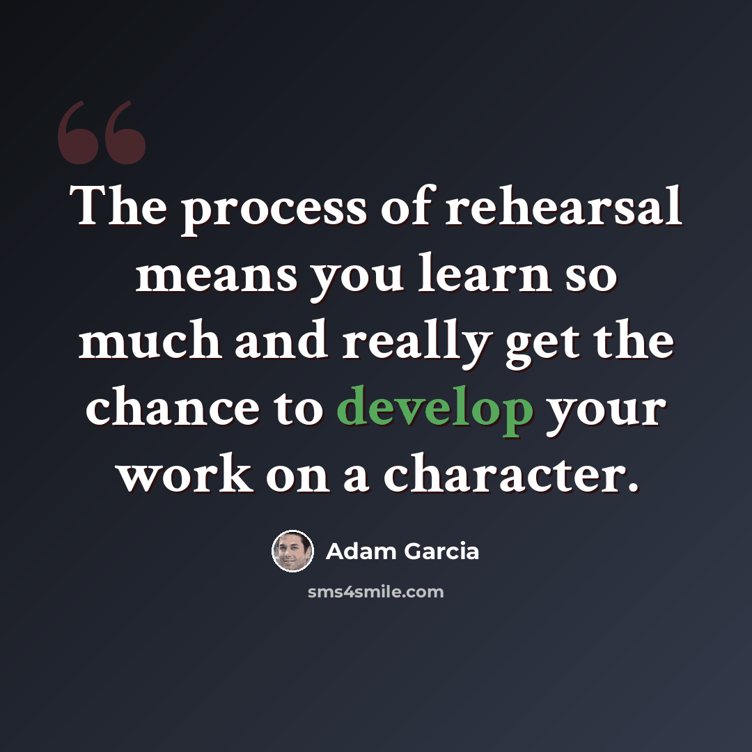 “The process of rehearsal means you learn so much and really get the chance to develop your work on a character.” quote by Adam Garcia
