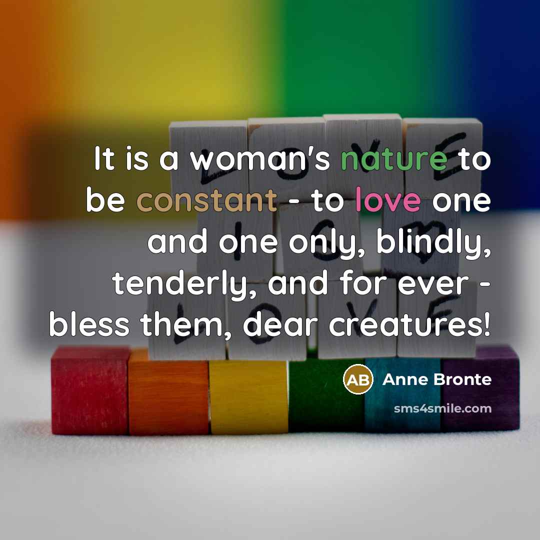 “It is a woman's nature to be constant - to love one and one only, blindly, tenderly, and for ever - bless them, dear creatures!” quote by Anne Bronte