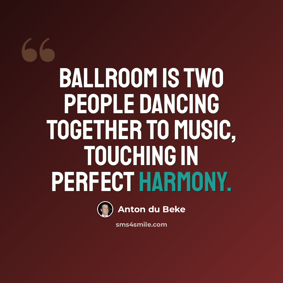 “Ballroom is two people dancing together to music, touching in perfect harmony.” quote by Anton du Beke