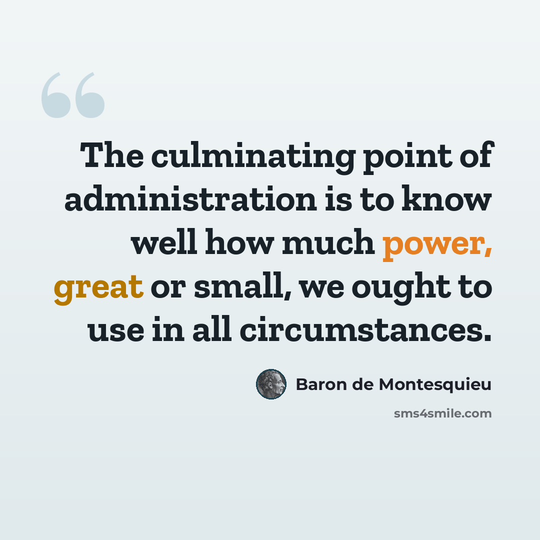 “The culminating point of administration is to know well how much power, great or small, we ought to use in all circumstances.” quote by Baron de Montesquieu