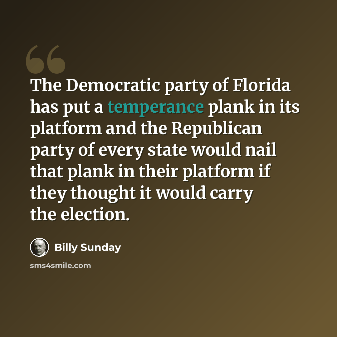 “The Democratic party of Florida has put a temperance plank in its platform and the Republican party of every state would nail that plank in their platform if they thought it would carry the election.” quote by Billy Sunday