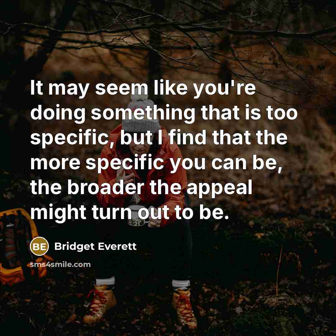“It may seem like you're doing something that is too specific, but I find that the more specific you can be, the broader the appeal might turn out to be.” quote by Bridget Everett