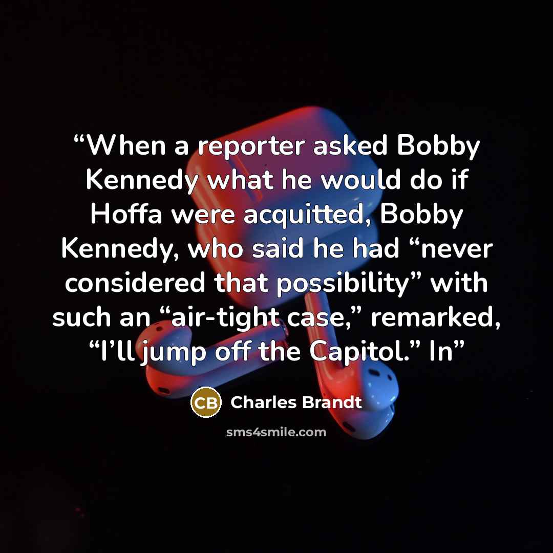 “When a reporter asked Bobby Kennedy what he would do if Hoffa were acquitted, Bobby Kennedy, who said he had “never considered that possibility” with such an “air-tight case,” remarked, “I’ll jump off the Capitol.” In” quote by Charles Brandt