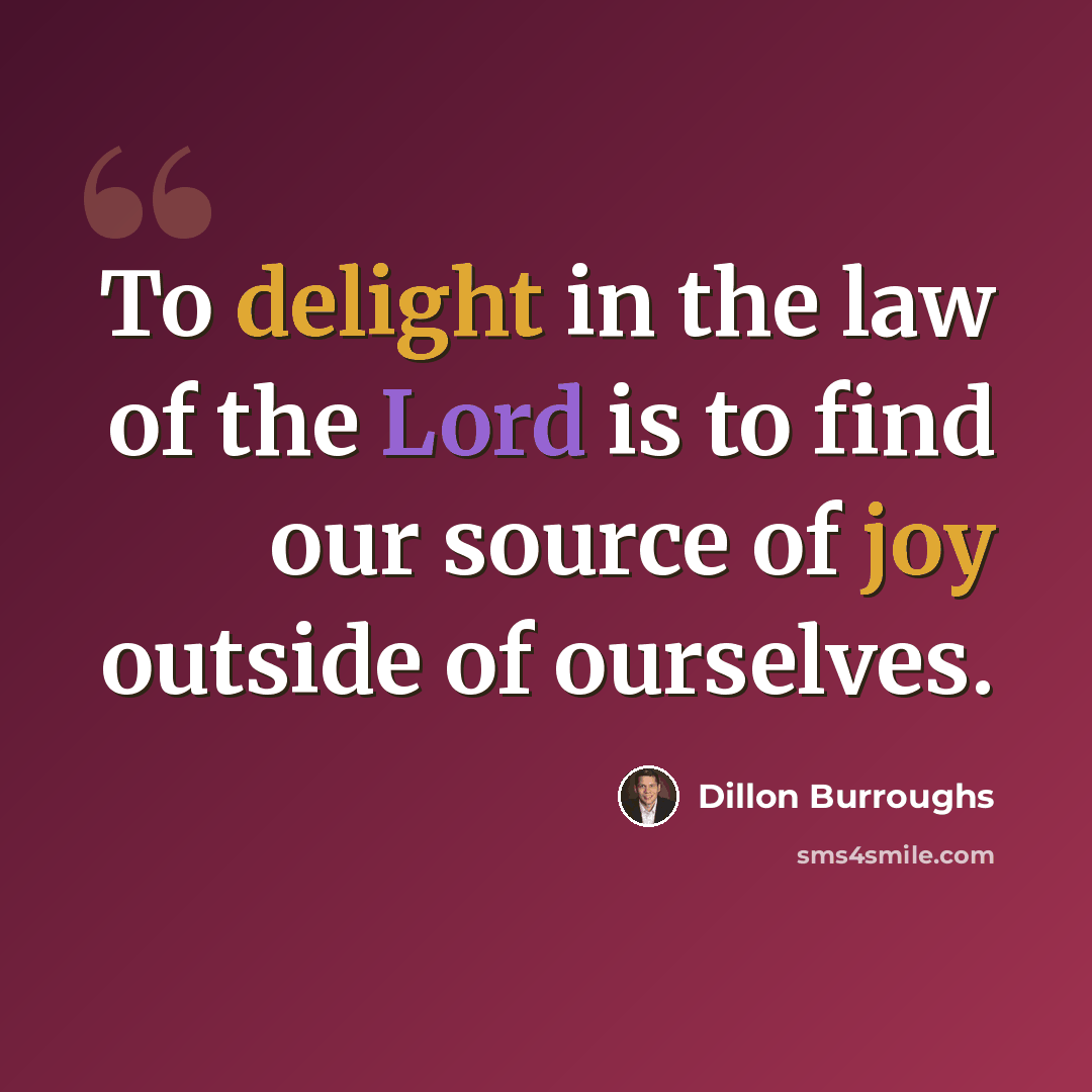 “To delight in the law of the Lord is to find our source of joy outside of ourselves.” quote by Dillon Burroughs