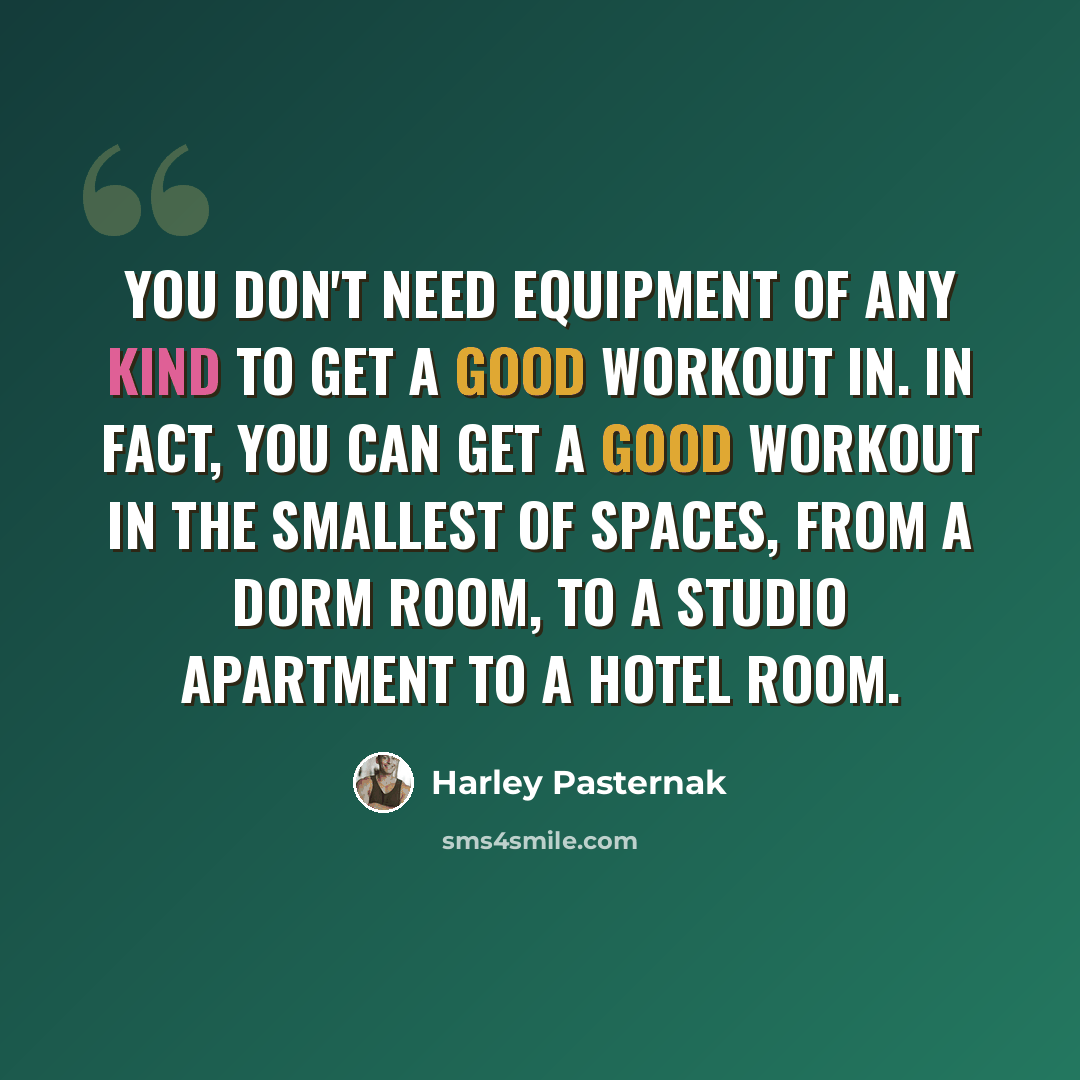 “You don't need equipment of any kind to get a good workout in. In fact, you can get a good workout in the smallest of spaces, from a dorm room, to a studio apartment to a hotel room.” quote by Harley Pasternak