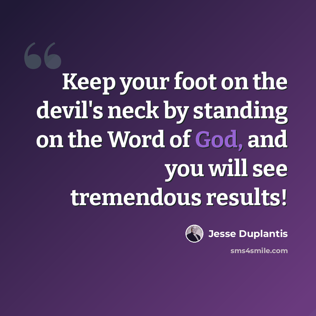 “Keep your foot on the devil's neck by standing on the Word of God, and you will see tremendous results!” quote by Jesse Duplantis