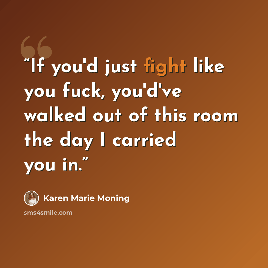 “If you'd just fight like you fuck, you'd've walked out of this room the day I carried you in.” quote by Karen Marie Moning