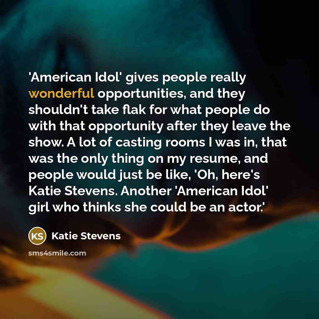 “'American Idol' gives people really wonderful opportunities, and they shouldn't take flak for what people do with that opportunity after they leave the show. A lot of casting rooms I was in, that was the only thing on my resume, and people would just be like, 'Oh, here's Katie Stevens. Another…” quote by Katie Stevens