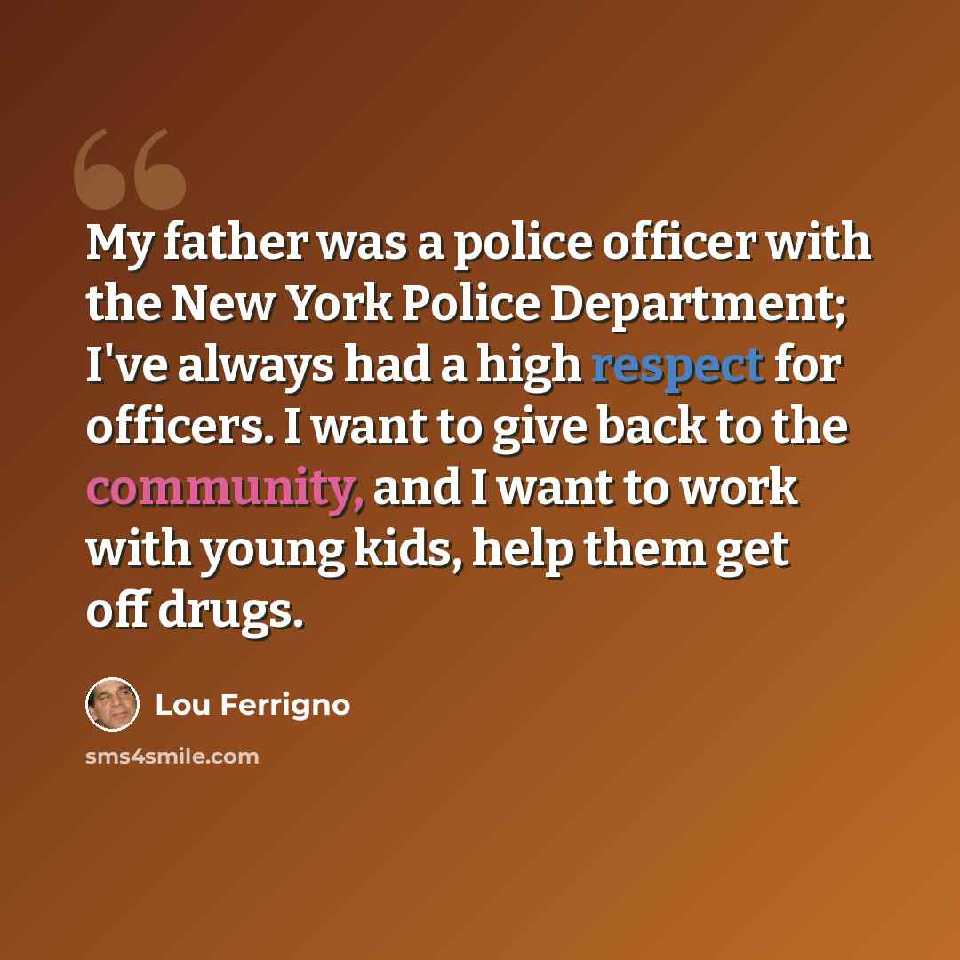 “My father was a police officer with the New York Police Department; I've always had a high respect for officers. I want to give back to the community, and I want to work with young kids, help them get off drugs.” quote by Lou Ferrigno