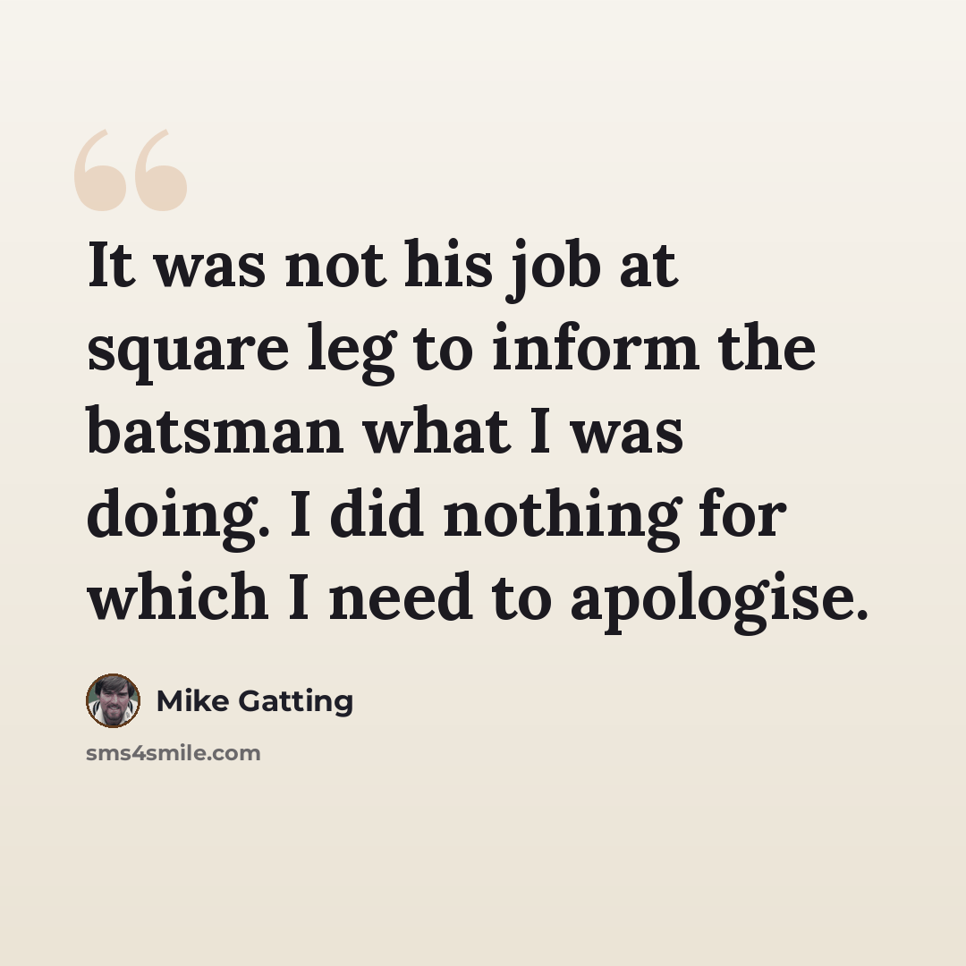“It was not his job at square leg to inform the batsman what I was doing. I did nothing for which I need to apologise.” quote by Mike Gatting