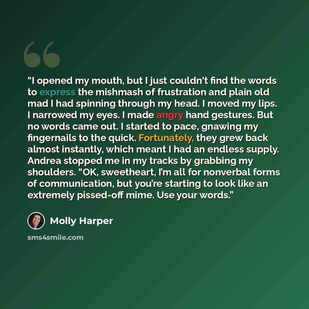 “I opened my mouth, but I just couldn't find the words to express the mishmash of frustration and plain old mad I had spinning through my head. I moved my lips. I narrowed my eyes. I made angry hand gestures. But no words came out. I started to pace, gnawing my fingernails to the quick…” quote by Molly Harper