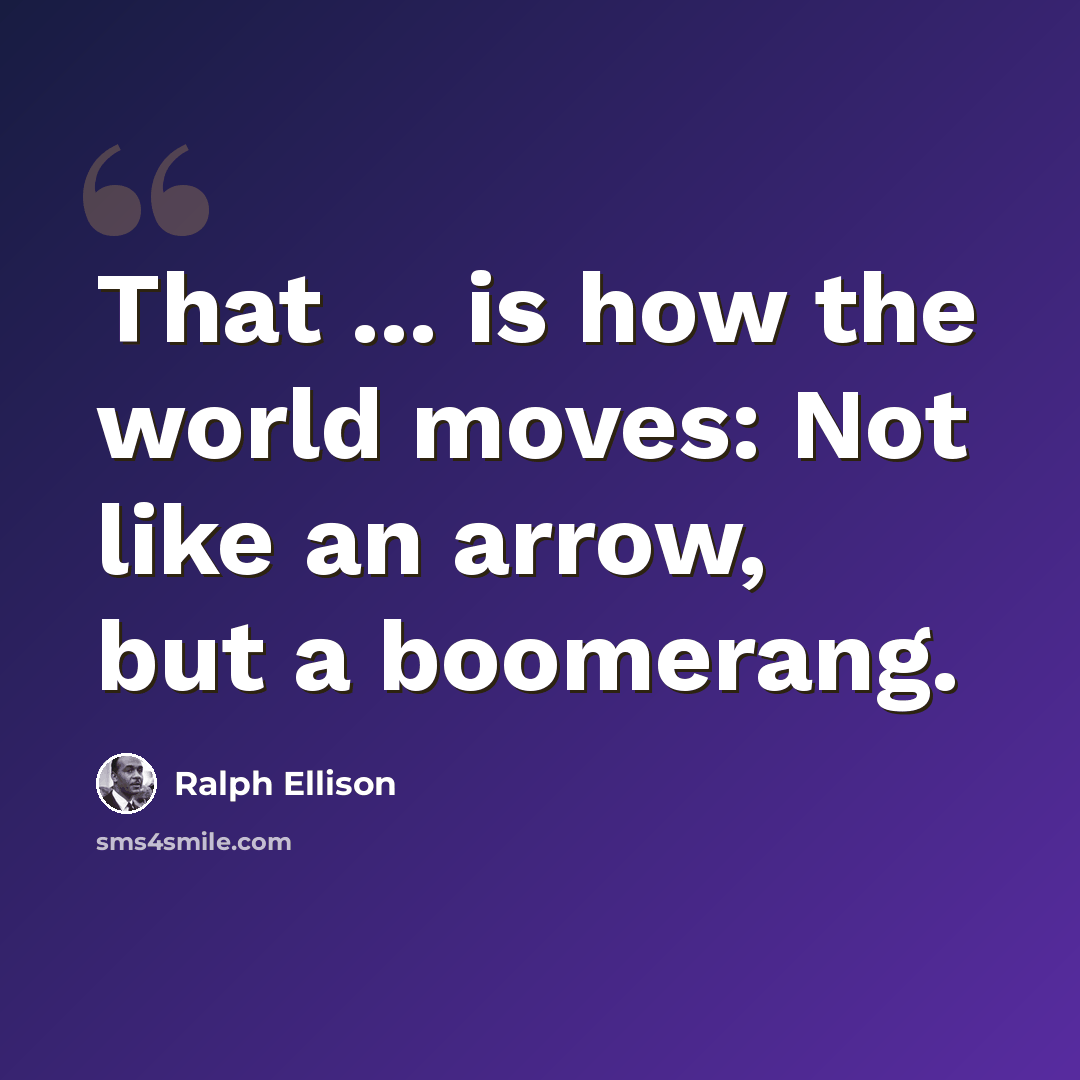“That ... is how the world moves: Not like an arrow, but a boomerang.” quote by Ralph Ellison