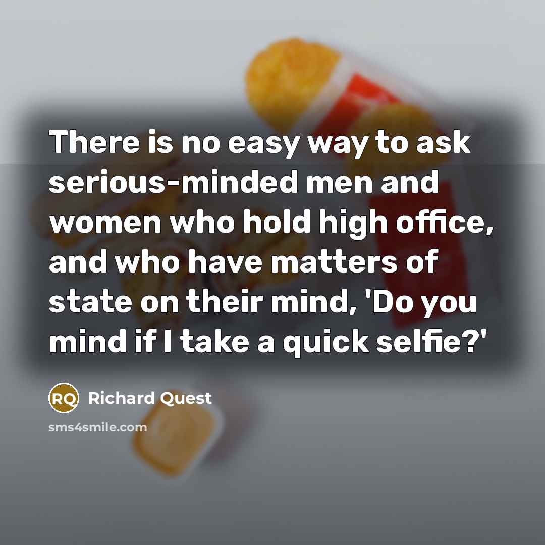 “There is no easy way to ask serious-minded men and women who hold high office, and who have matters of state on their mind, 'Do you mind if I take a quick selfie?'” quote by Richard Quest