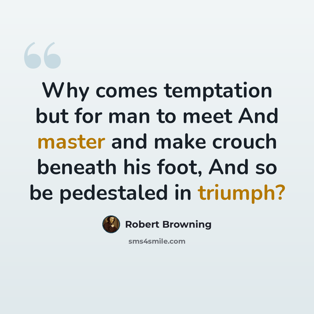 “Why comes temptation but for man to meet And master and make crouch beneath his foot, And so be pedestaled in triumph?” quote by Robert Browning