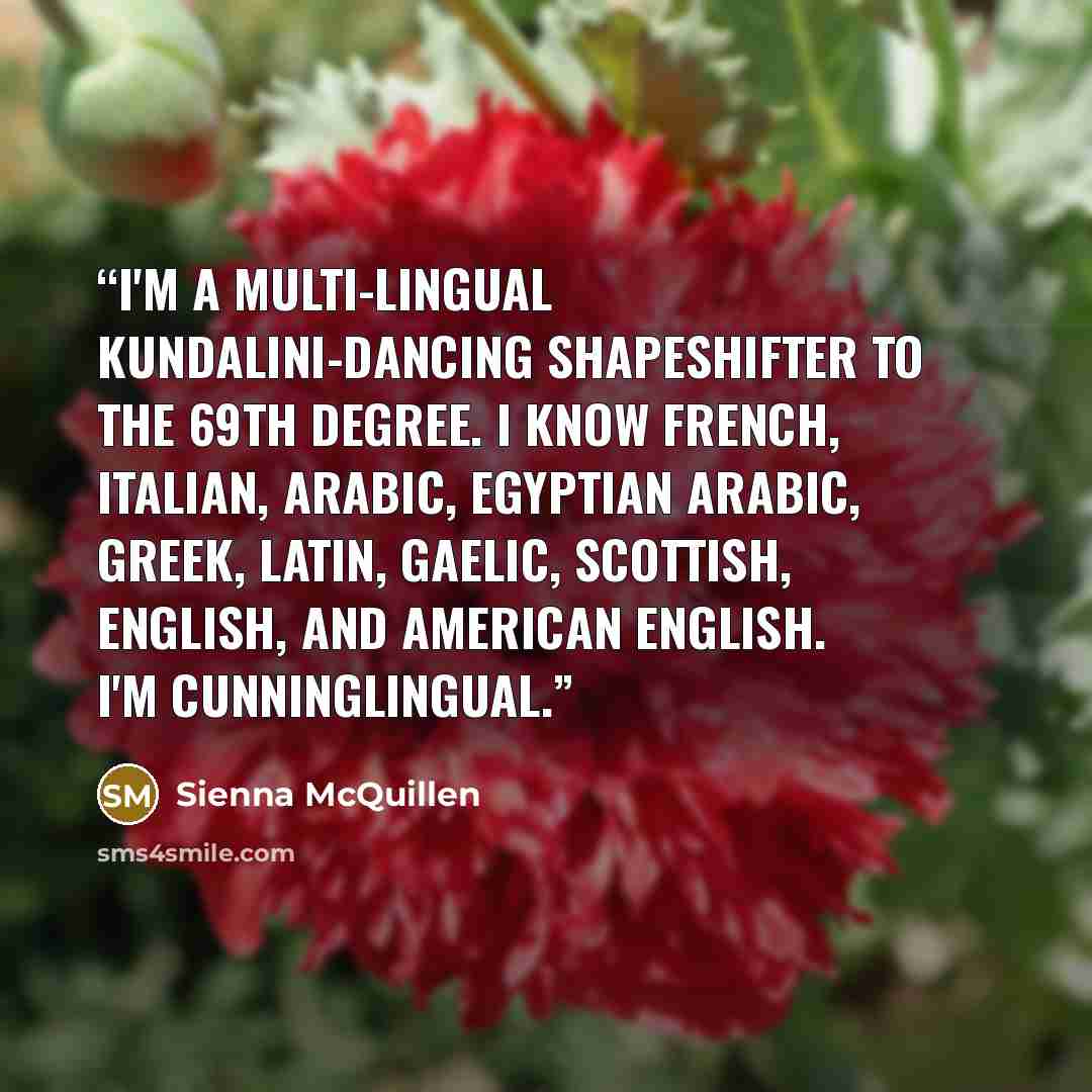 “I'm a multi-lingual Kundalini-dancing shapeshifter to the 69th degree. I know French, Italian, Arabic, Egyptian Arabic, Greek, Latin, Gaelic, Scottish, English, and American English. I'm cunninglingual.” quote by Sienna McQuillen