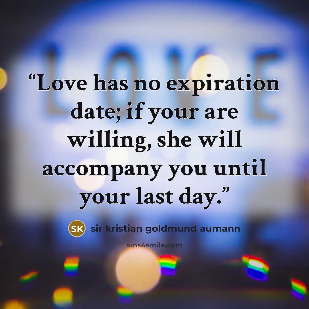 “Love has no expiration date; if your are willing, she will accompany you until your last day.” quote by sir kristian goldmund aumann
