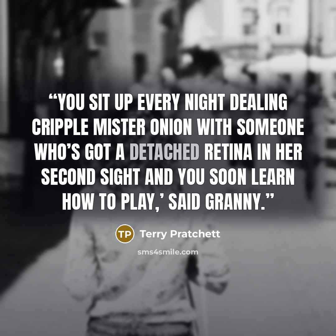 “You sit up every night dealing Cripple Mister Onion with someone who’s got a detached retina in her second sight and you soon learn how to play,’ said Granny.” quote by Terry Pratchett