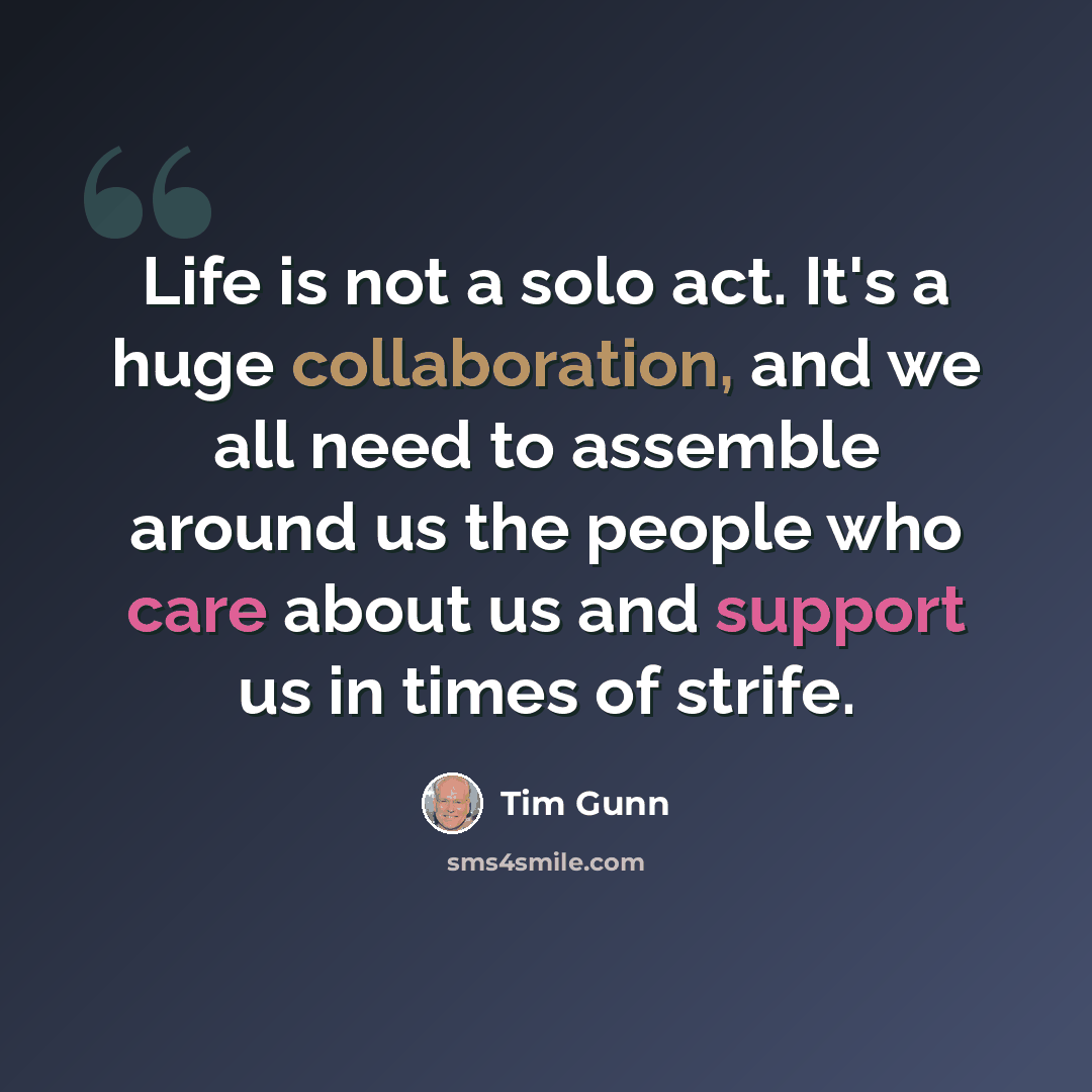 “Life is not a solo act. It's a huge collaboration, and we all need to assemble around us the people who care about us and support us in times of strife.” quote by Tim Gunn