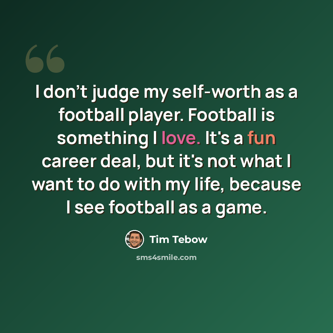“I don't judge my self-worth as a football player. Football is something I love. It's a fun career deal, but it's not what I want to do with my life, because I see football as a game.” quote by Tim Tebow