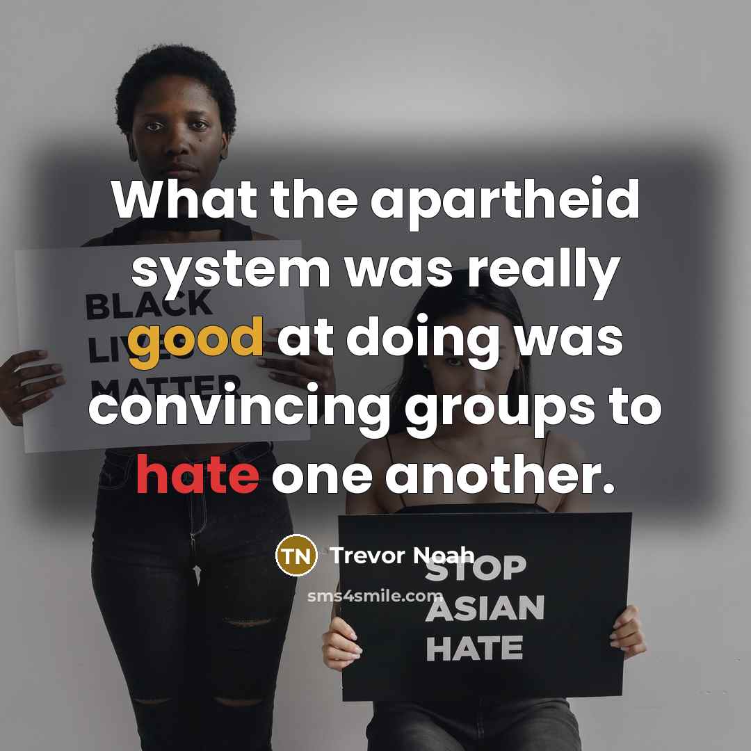 “What the apartheid system was really good at doing was convincing groups to hate one another.” quote by Trevor Noah