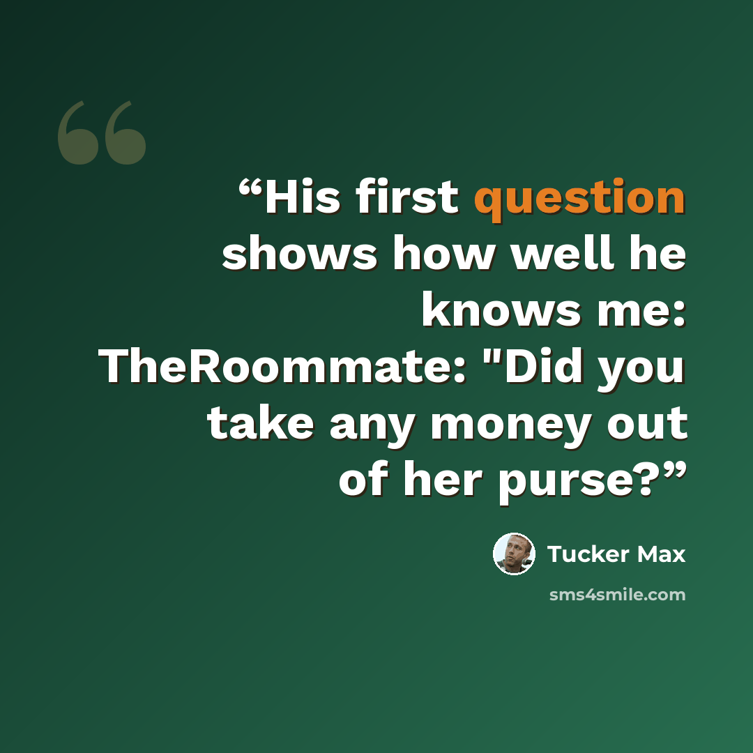 “His first question shows how well he knows me: TheRoommate: "Did you take any money out of her purse?” quote by Tucker Max