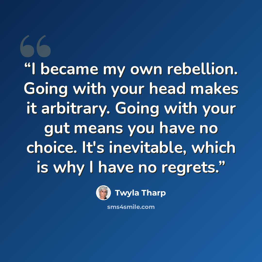 “I became my own rebellion. Going with your head makes it arbitrary. Going with your gut means you have no choice. It's inevitable, which is why I have no regrets.” quote by Twyla Tharp
