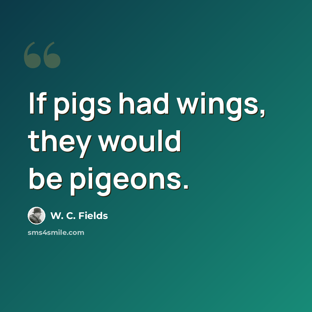 “If pigs had wings, they would be pigeons.” quote by W. C. Fields