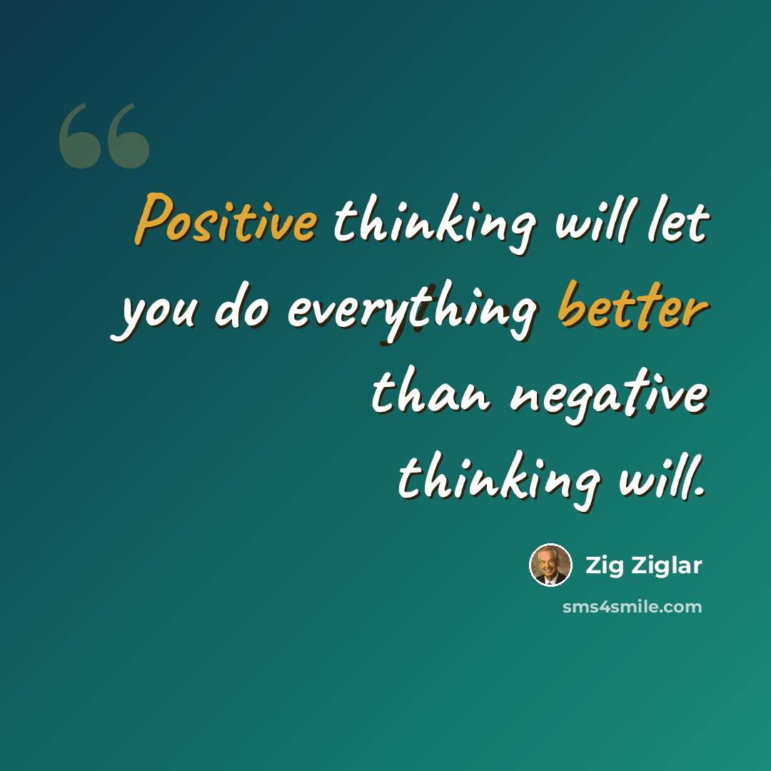 “Positive thinking will let you do everything better than negative thinking will.” quote by Zig Ziglar