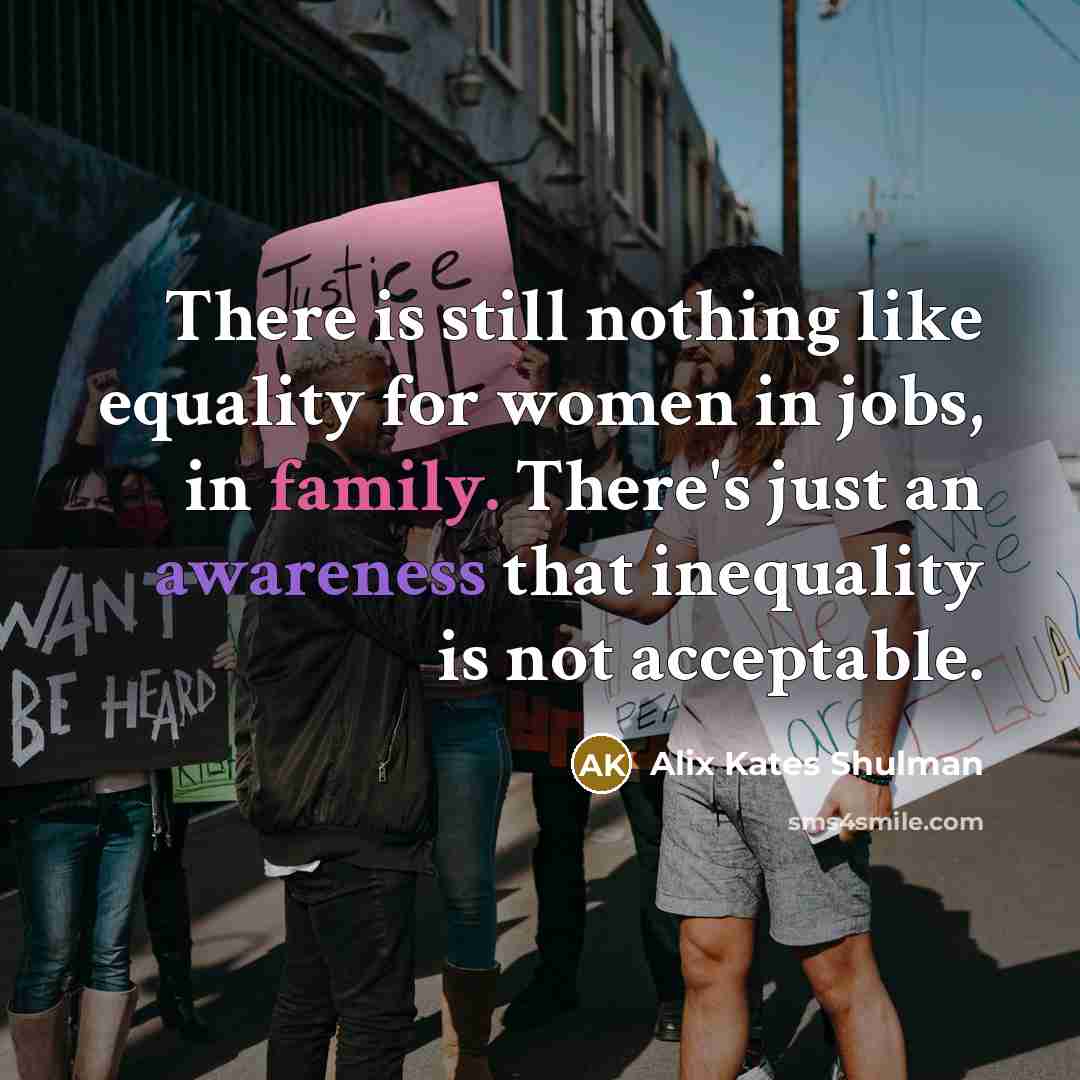 “There is still nothing like equality for women in jobs, in family. There's just an awareness that inequality is not acceptable.” quote by Alix Kates Shulman