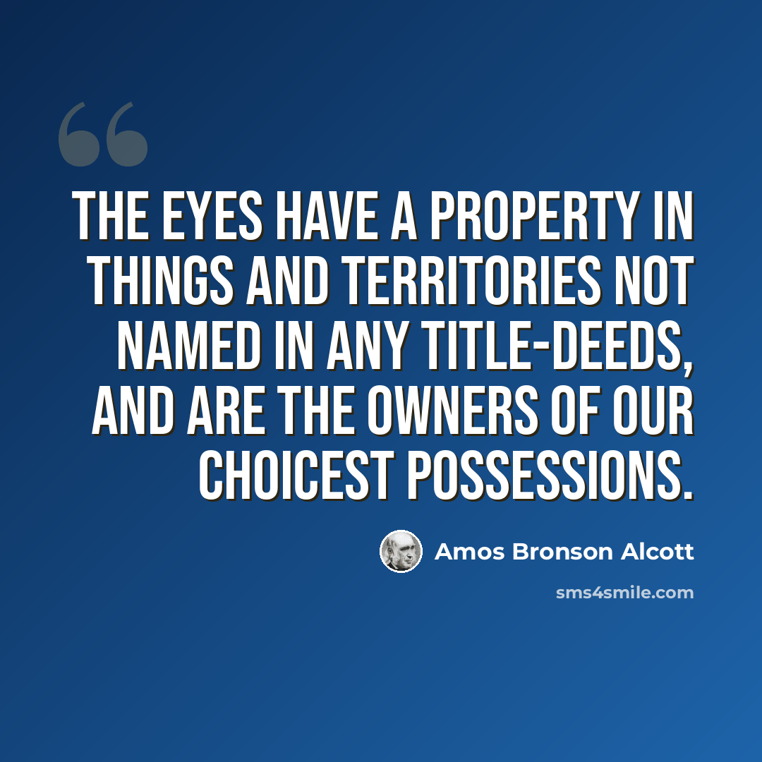 “The eyes have a property in things and territories not named in any title-deeds, and are the owners of our choicest possessions.” quote by Amos Bronson Alcott