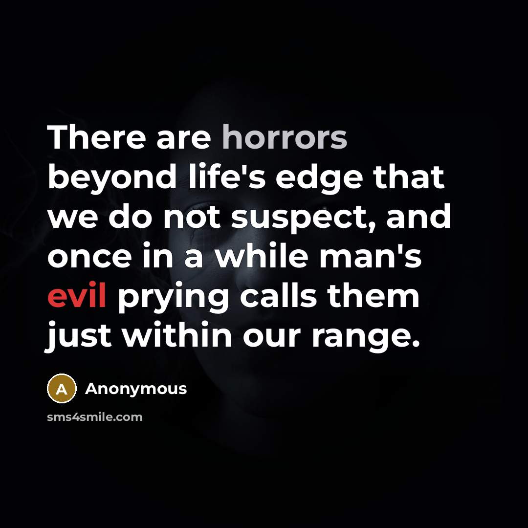 “There are horrors beyond life's edge that we do not suspect, and once in a while man's evil prying calls them just within our range.” quote by Anonymous
