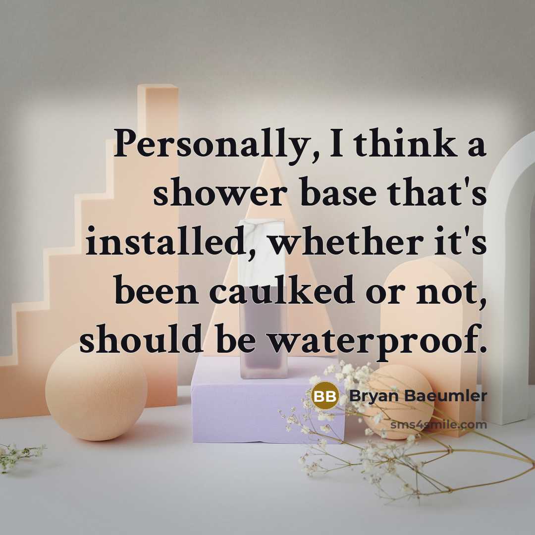 “Personally, I think a shower base that's installed, whether it's been caulked or not, should be waterproof.” quote by Bryan Baeumler