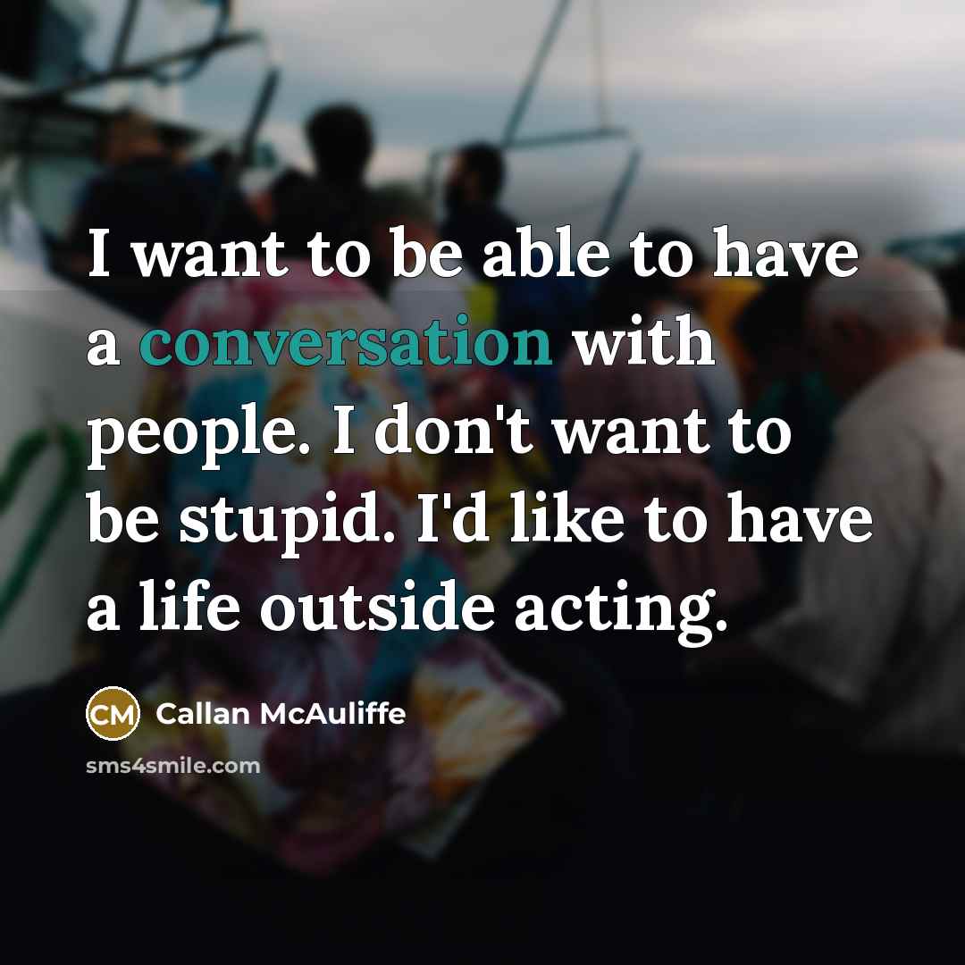 “I want to be able to have a conversation with people. I don't want to be stupid. I'd like to have a life outside acting.” quote by Callan McAuliffe