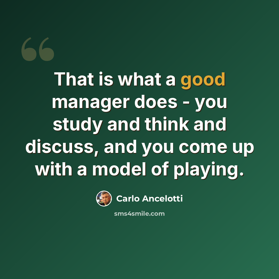 “That is what a good manager does - you study and think and discuss, and you come up with a model of playing.” quote by Carlo Ancelotti