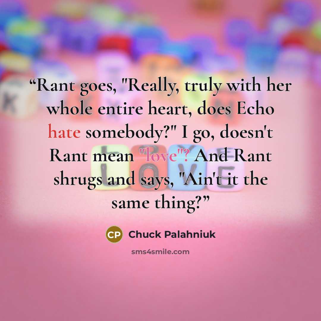 “Rant goes, "Really, truly with her whole entire heart, does Echo hate somebody?" I go, doesn't Rant mean "love"? And Rant shrugs and says, "Ain't it the same thing?” quote by Chuck Palahniuk