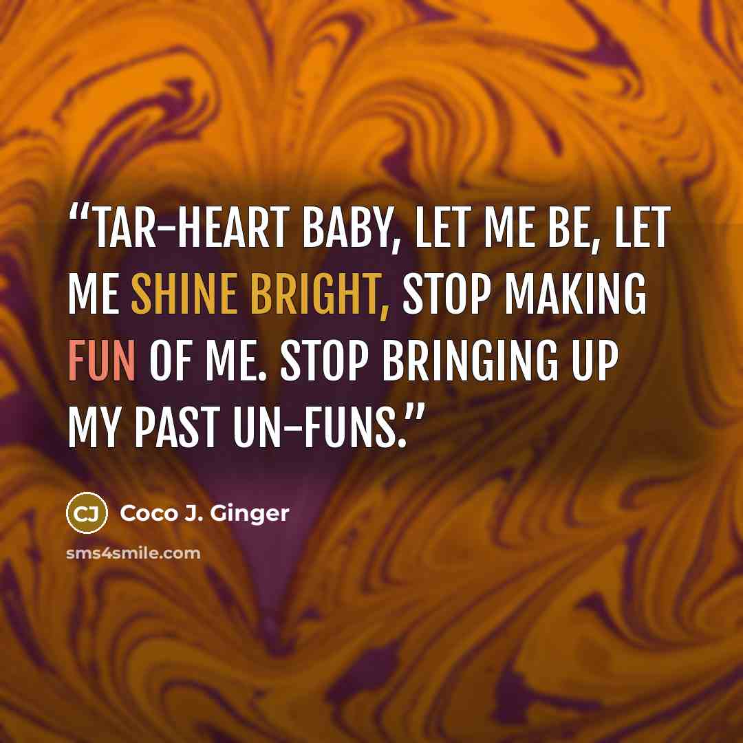 “Tar-heart baby, let me be, let me shine bright, stop making fun of me. Stop bringing up my past un-funs.” quote by Coco J. Ginger