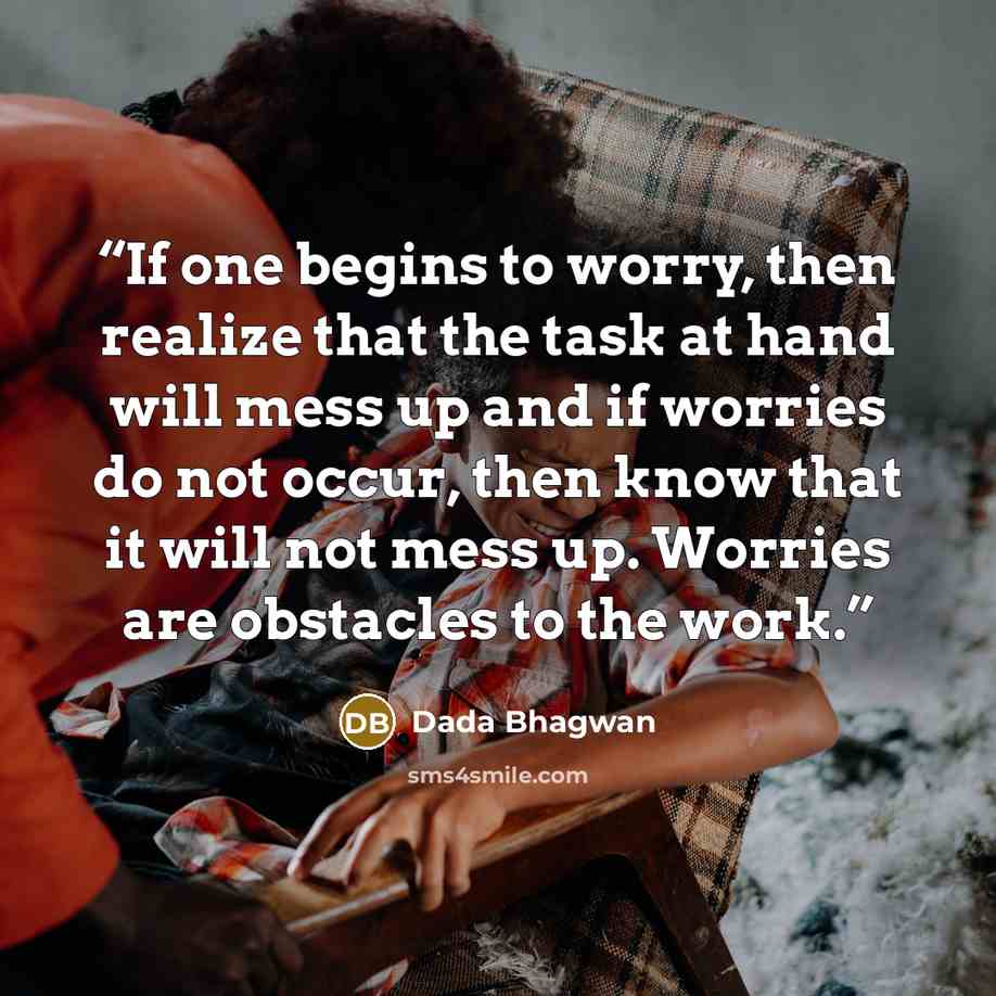 “If one begins to worry, then realize that the task at hand will mess up and if worries do not occur, then know that it will not mess up. Worries are obstacles to the work.” quote by Dada Bhagwan