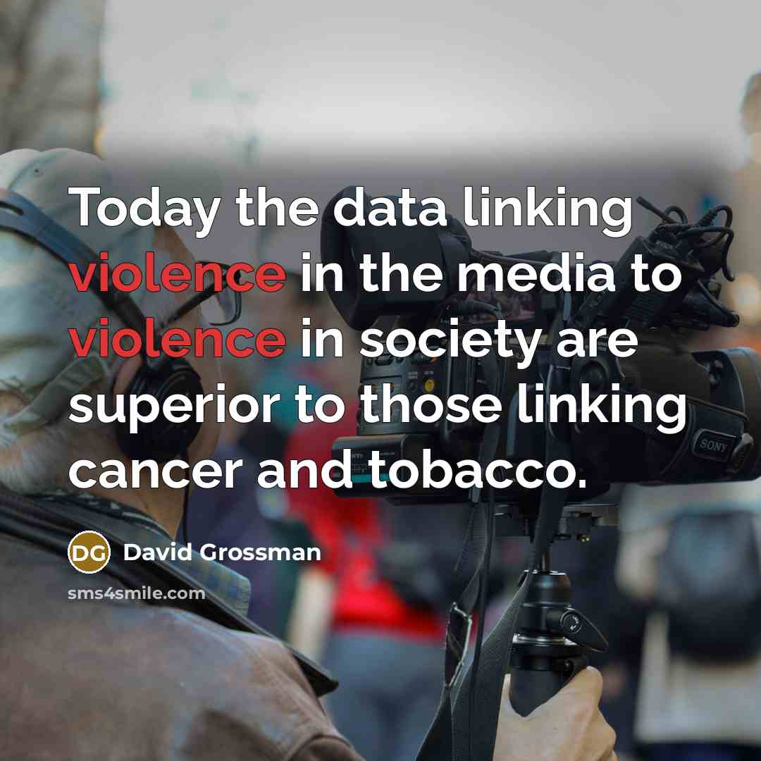 “Today the data linking violence in the media to violence in society are superior to those linking cancer and tobacco.” quote by David Grossman
