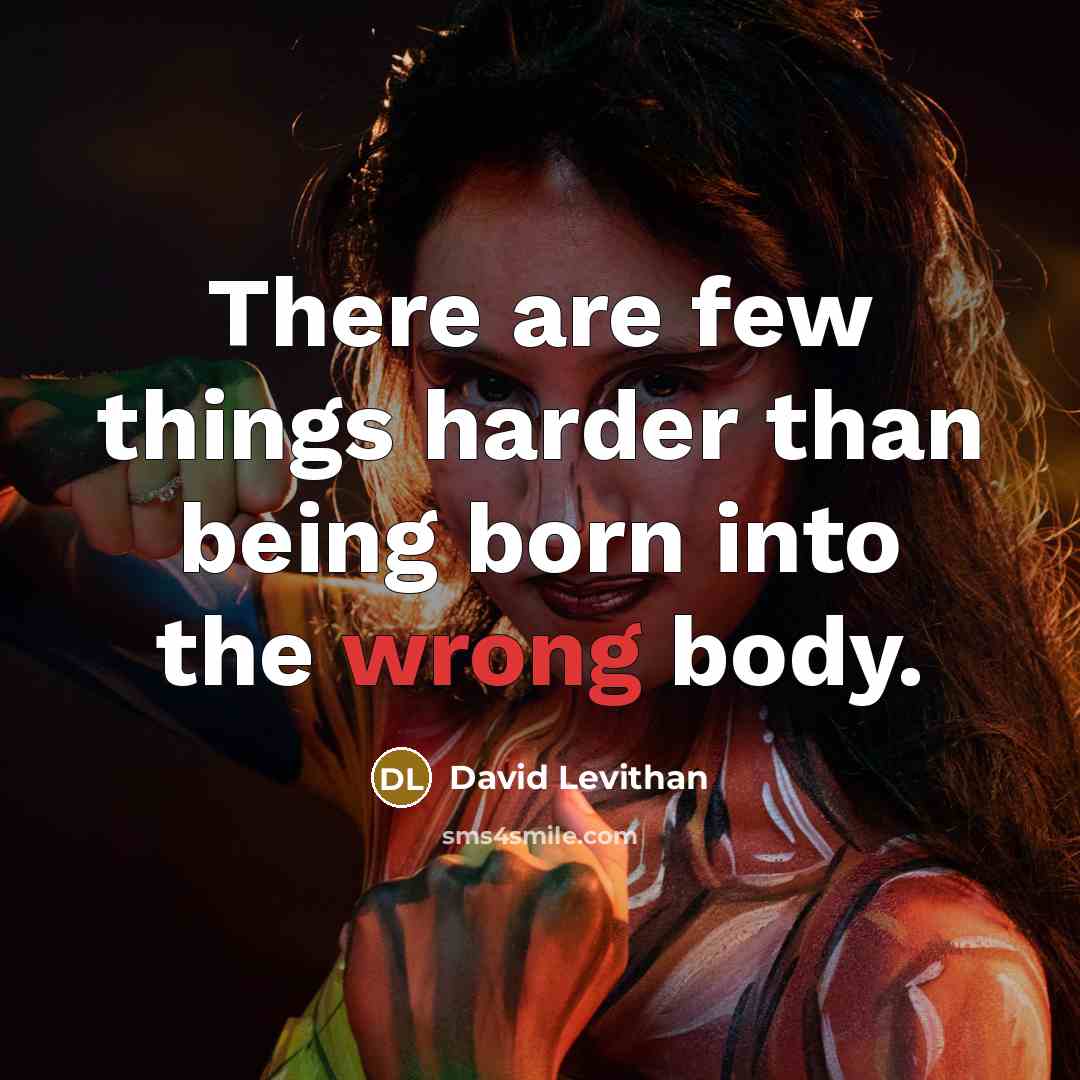 “There are few things harder than being born into the wrong body.” quote by David Levithan
