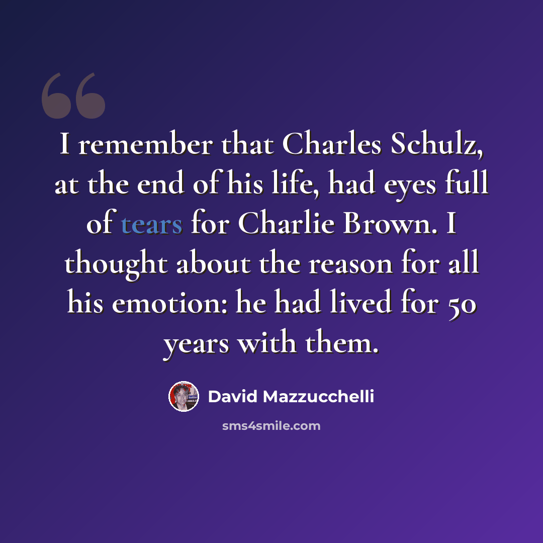 “I remember that Charles Schulz, at the end of his life, had eyes full of tears for Charlie Brown. I thought about the reason for all his emotion: he had lived for 50 years with them.” quote by David Mazzucchelli