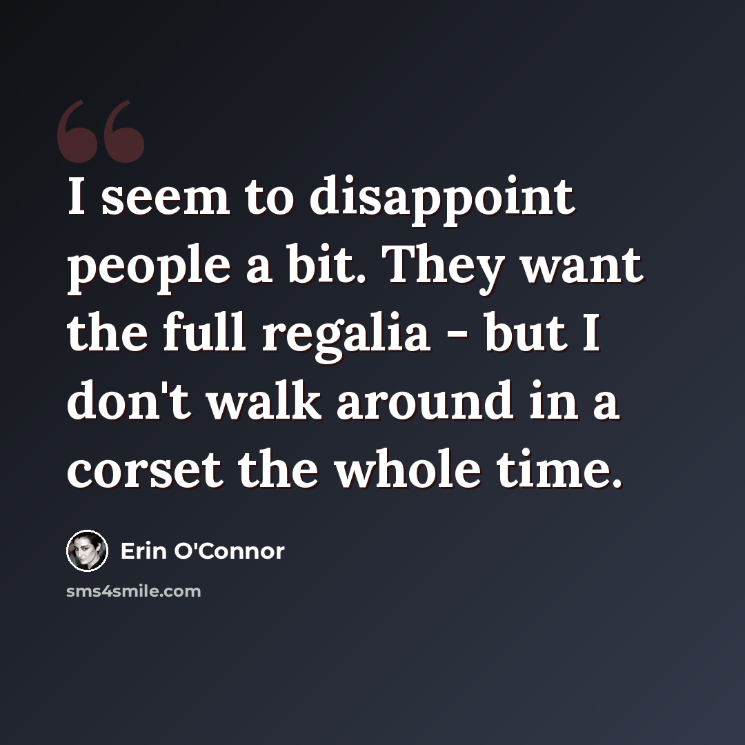 “I seem to disappoint people a bit. They want the full regalia - but I don't walk around in a corset the whole time.” quote by Erin O'Connor