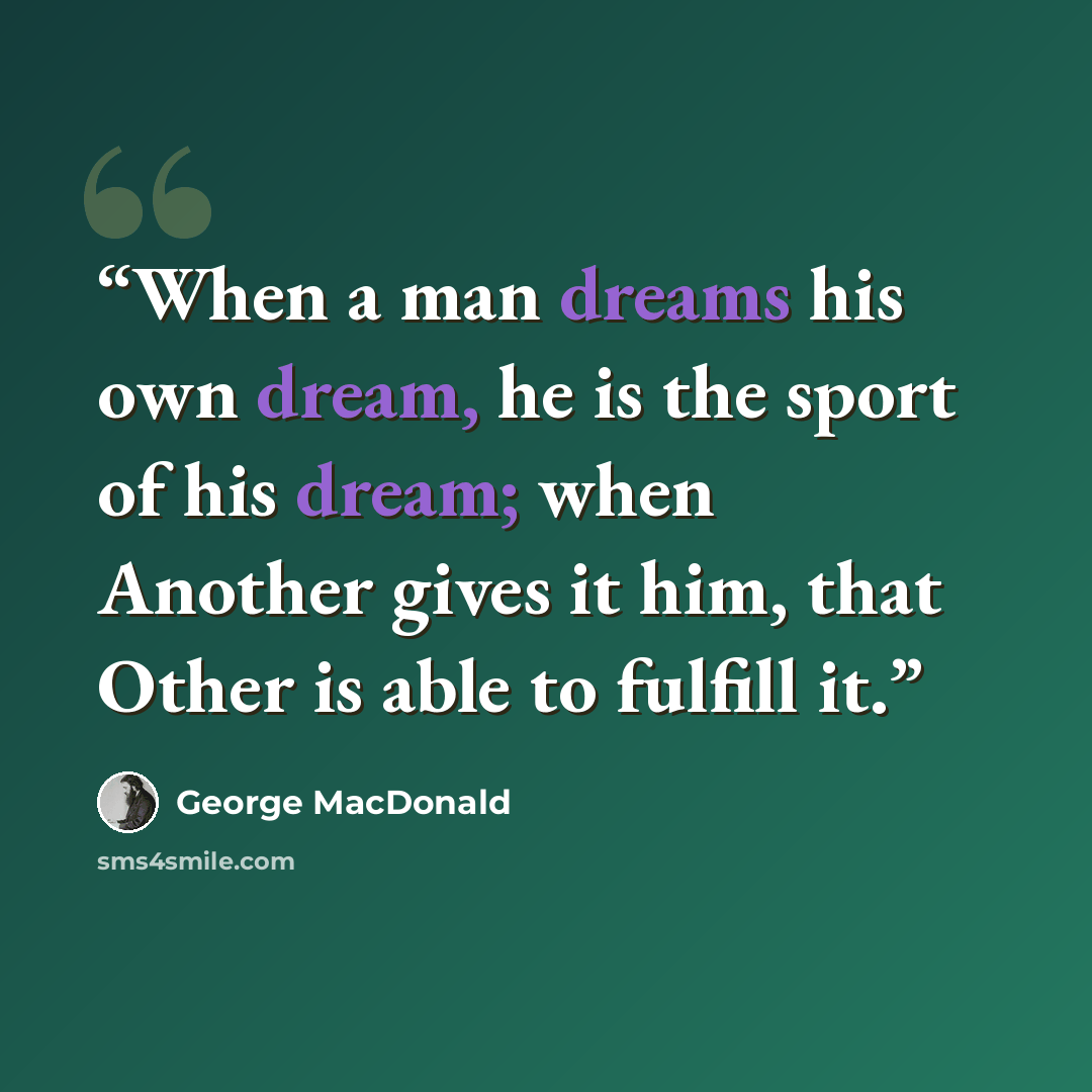 “When a man dreams his own dream, he is the sport of his dream; when Another gives it him, that Other is able to fulfill it.” quote by George MacDonald