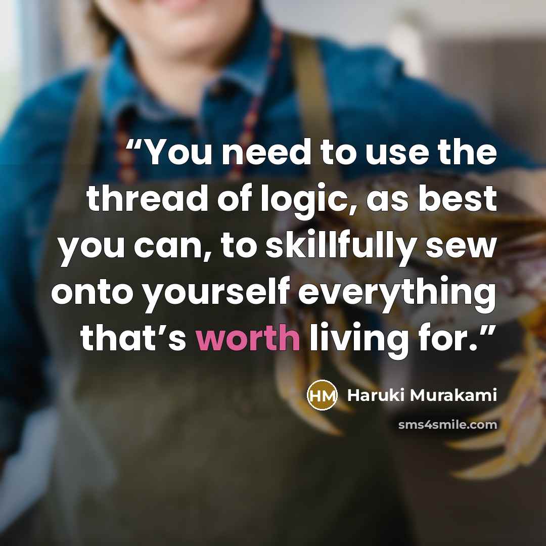 “You need to use the thread of logic, as best you can, to skillfully sew onto yourself everything that’s worth living for.” quote by Haruki Murakami