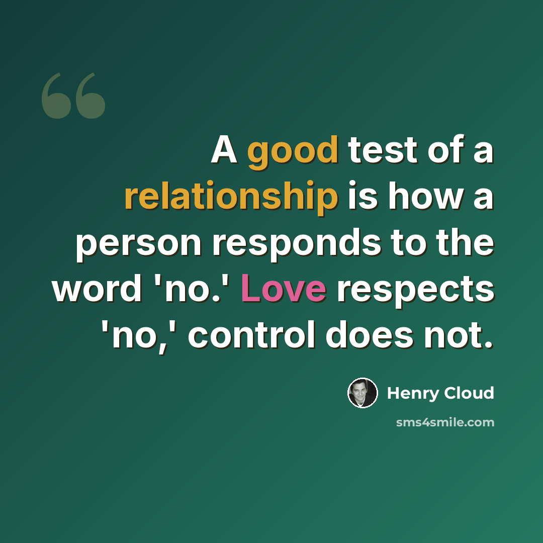 “A good test of a relationship is how a person responds to the word 'no.' Love respects 'no,' control does not.” quote by Henry Cloud
