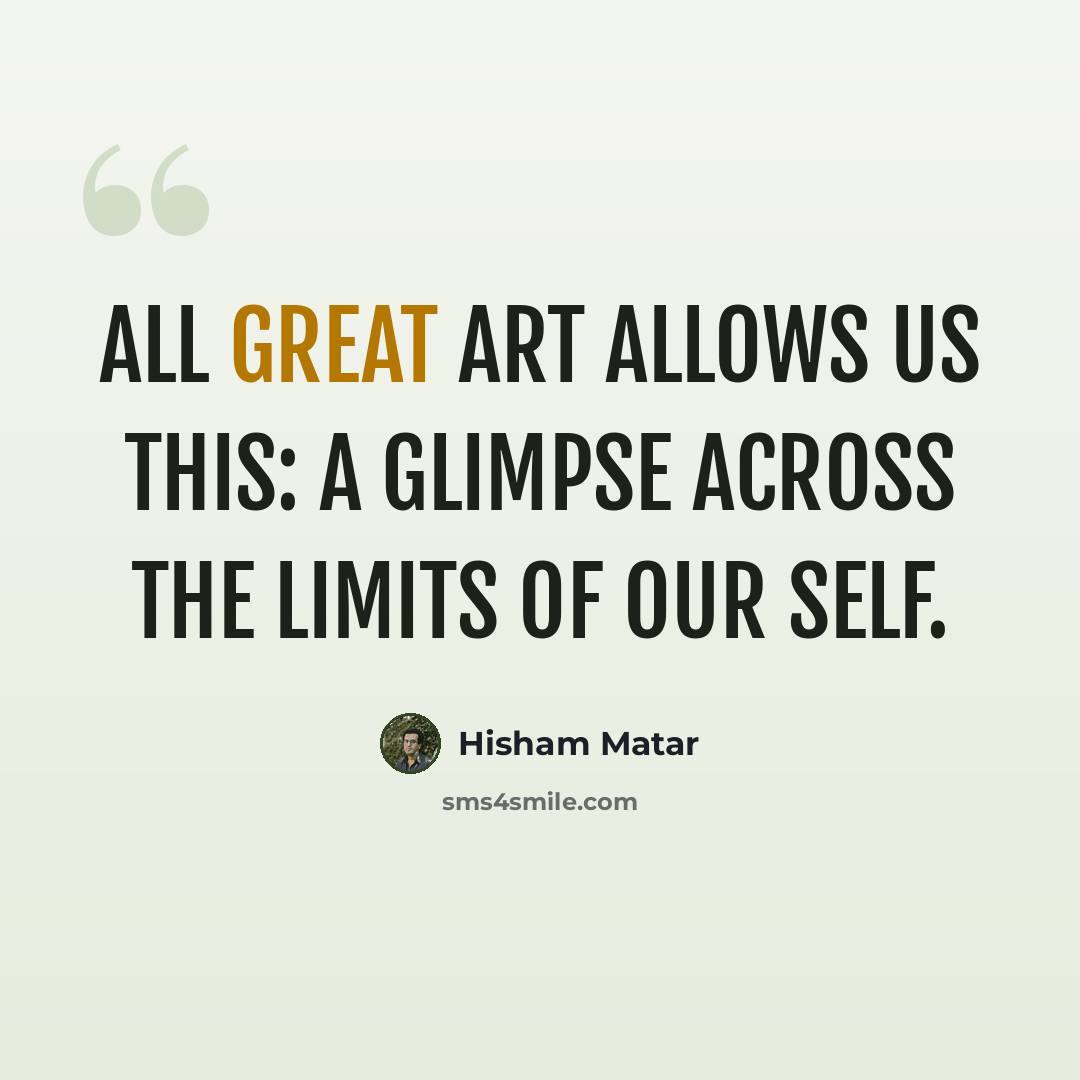 “All great art allows us this: a glimpse across the limits of our self.” quote by Hisham Matar