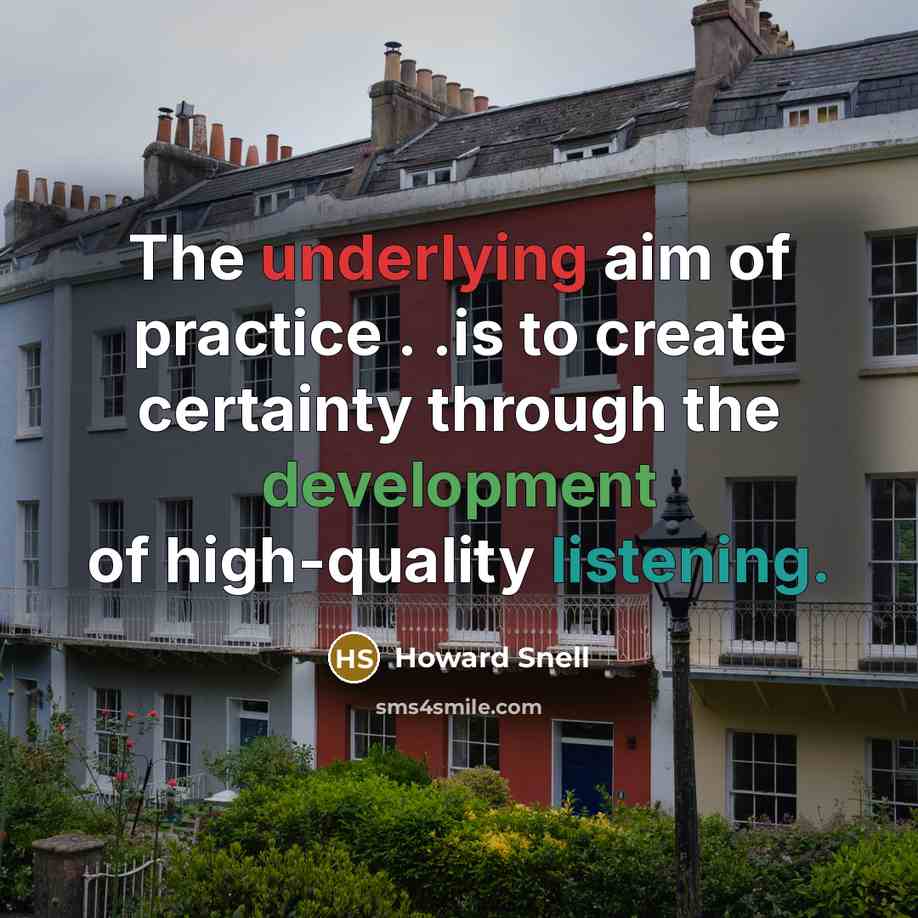 “The underlying aim of practice . .is to create certainty through the development of high-quality listening.” quote by Howard Snell