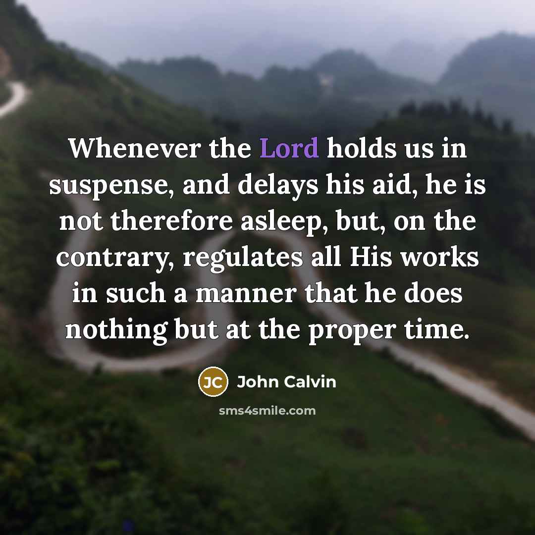 “Whenever the Lord holds us in suspense, and delays his aid, he is not therefore asleep, but, on the contrary, regulates all His works in such a manner that he does nothing but at the proper time.” quote by John Calvin