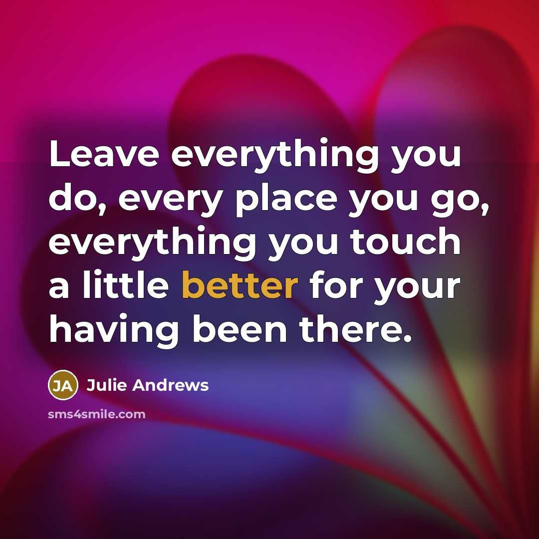 “Leave everything you do, every place you go, everything you touch a little better for your having been there.” quote by Julie Andrews